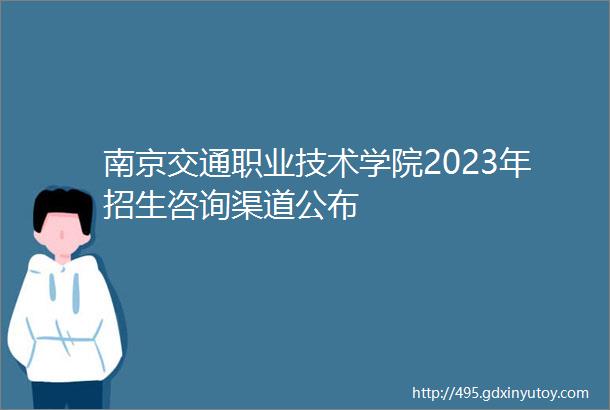 南京交通职业技术学院2023年招生咨询渠道公布