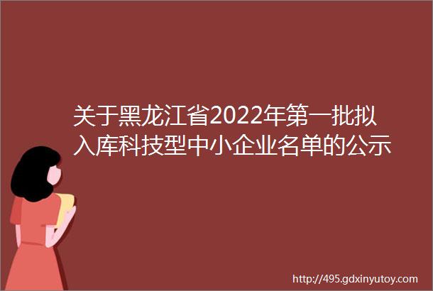 关于黑龙江省2022年第一批拟入库科技型中小企业名单的公示
